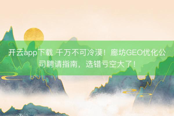 开云app下载 千万不可冷漠！廊坊GEO优化公司聘请指南，选错亏空大了！