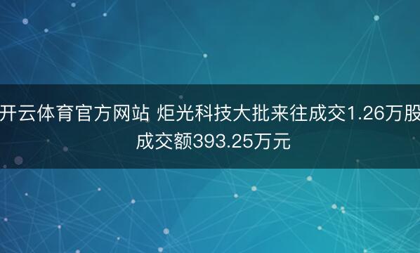 开云体育官方网站 炬光科技大批来往成交1.26万股 成交额393.25万元