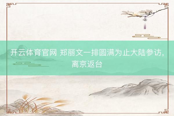 开云体育官网 郑丽文一排圆满为止大陆参访，离京返台