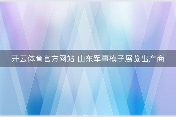 开云体育官方网站 山东军事模子展览出产商