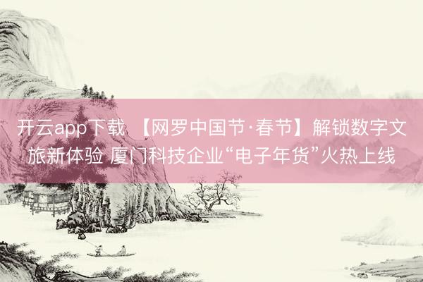 开云app下载 【网罗中国节·春节】解锁数字文旅新体验 厦门科技企业“电子年货”火热上线