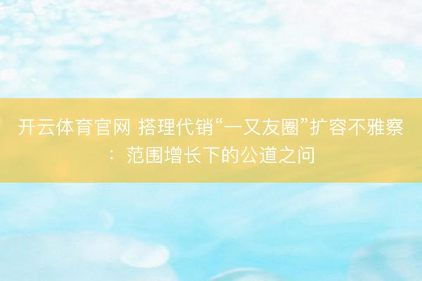 开云体育官网 搭理代销“一又友圈”扩容不雅察：范围增长下的公道之问