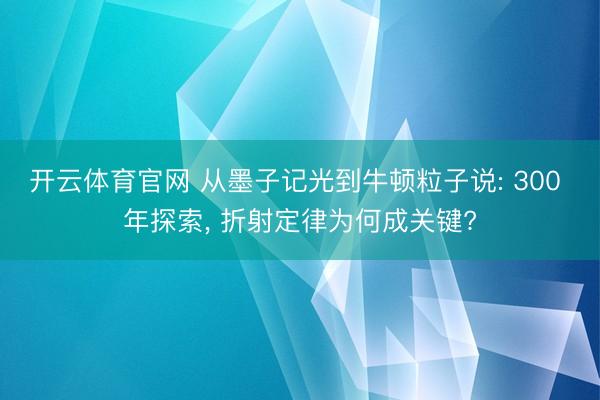 开云体育官网 从墨子记光到牛顿粒子说: 300 年探索, 折射定律为何成关键?