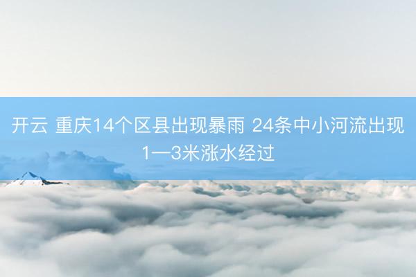 开云 重庆14个区县出现暴雨 24条中小河流出现1—3米涨水经过