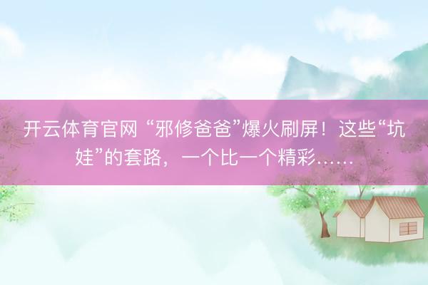 开云体育官网 “邪修爸爸”爆火刷屏！这些“坑娃”的套路，一个比一个精彩……