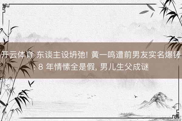 开云体育 东谈主设坍弛! 黄一鸣遭前男友实名爆锤: 8 年情愫全是假, 男儿生父成谜