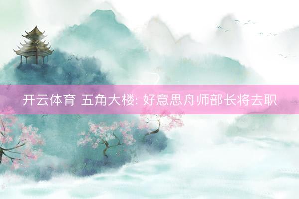 开云体育 五角大楼: 好意思舟师部长将去职