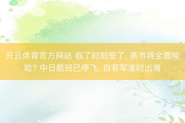 开云体育官方网站 临了时刻签了, 高市将全面梭哈? 中日航班已停飞, 自若军准时出海