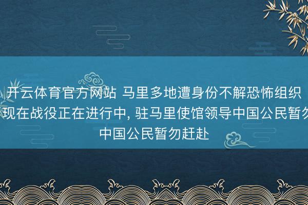 开云体育官方网站 马里多地遭身份不解恐怖组织首要, 现在战役正在进行中, 驻马里使馆领导中国公民暂勿赶赴