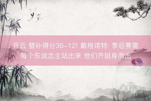 开云 替补得分36-12! 戴格诺特: 季后赛需每个东说念主站出来 他们齐挺身而出