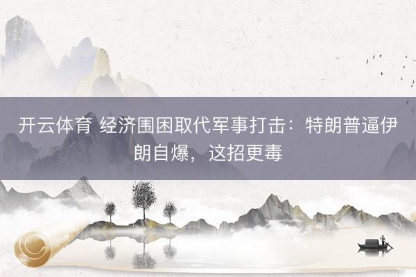 开云体育 经济围困取代军事打击：特朗普逼伊朗自爆，这招更毒