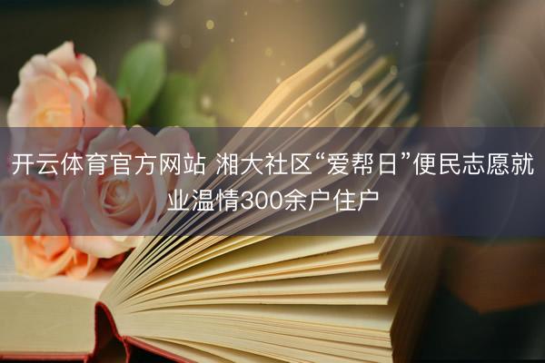 开云体育官方网站 湘大社区“爱帮日”便民志愿就业温情300余户住户