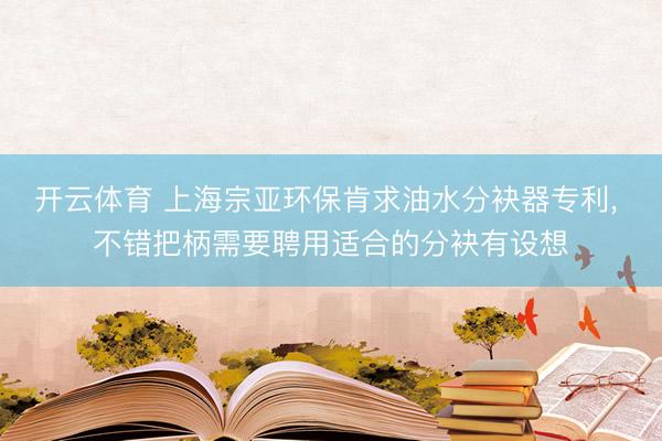 开云体育 上海宗亚环保肯求油水分袂器专利, 不错把柄需要聘用适合的分袂有设想