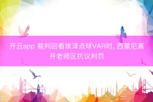 开云app 裁判回看埃泽点球VAR时, 西蒙尼离开老师区抗议判罚