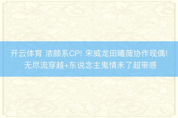 开云体育 浓颜系CP! 宋威龙田曦薇协作现偶! 无尽流穿越+东说念主鬼情未了超带感