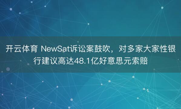 开云体育 NewSat诉讼案鼓吹，对多家大家性银行建议高达48.1亿好意思元索赔